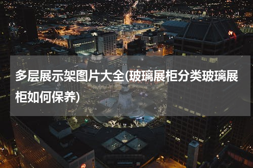 多层展示架图片大全(玻璃展柜分类玻璃展柜如何保养)
