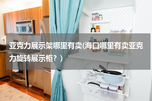 亚克力展示架哪里有卖(海口哪里有卖亚克力旋转展示柜？)