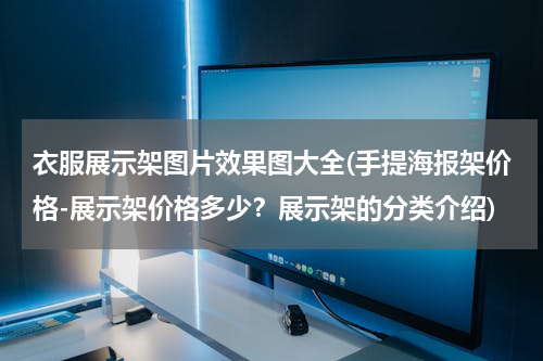 衣服展示架图片效果图大全(手提海报架价格-展示架价格多少？展示架的分类介绍)