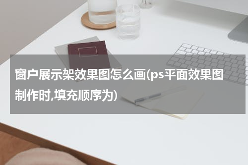 窗户展示架效果图怎么画(ps平面效果图制作时,填充顺序为)