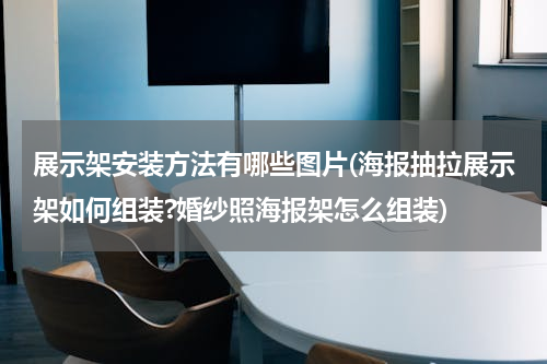展示架安装方法有哪些图片(海报抽拉展示架如何组装?婚纱照海报架怎么组装)