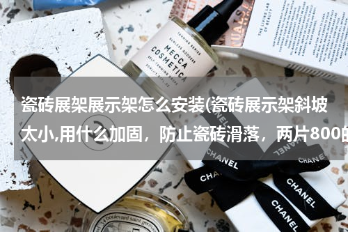 瓷砖展架展示架怎么安装(瓷砖展示架斜坡太小,用什么加固，防止瓷砖滑落，两片800的)