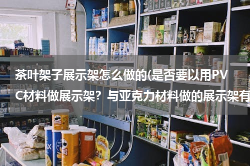 茶叶架子展示架怎么做的(是否要以用PVC材料做展示架？与亚克力材料做的展示架有什么区别？)