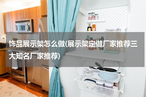 饰品展示架怎么做(展示架定做厂家推荐三大知名厂家推荐)