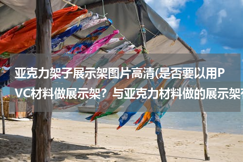 亚克力架子展示架图片高清(是否要以用PVC材料做展示架？与亚克力材料做的展示架有什么区别？)