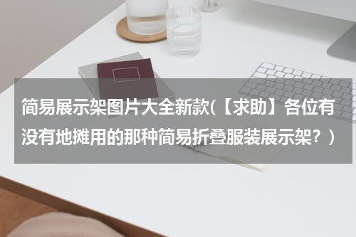 简易展示架图片大全新款(【求助】各位有没有地摊用的那种简易折叠服装展示架？)