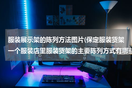服装展示架的陈列方法图片(保定服装货架一个服装店里服装货架的主要陈列方式有哪些？)