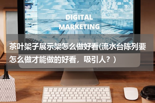 茶叶架子展示架怎么做好看(流水台陈列要怎么做才能做的好看，吸引人？)