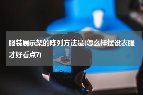 服装展示架的陈列方法是(怎么样摆设衣服才好看点?)