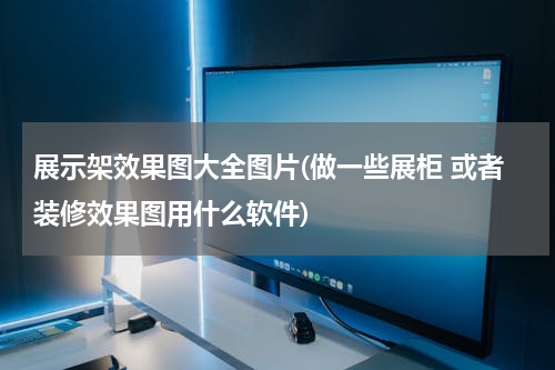 展示架效果图大全图片(做一些展柜 或者装修效果图用什么软件)