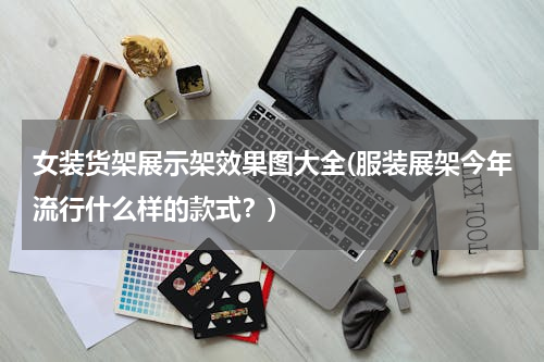 女装货架展示架效果图大全(服装展架今年流行什么样的款式？)