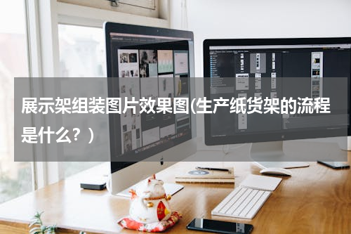 展示架组装图片效果图(生产纸货架的流程是什么？)