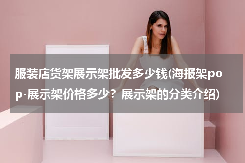 服装店货架展示架批发多少钱(海报架pop-展示架价格多少？展示架的分类介绍)