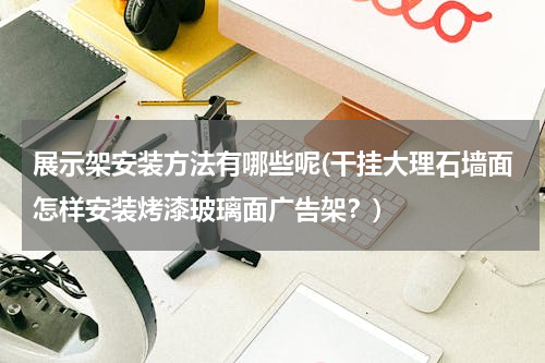 展示架安装方法有哪些呢(干挂大理石墙面怎样安装烤漆玻璃面广告架？)