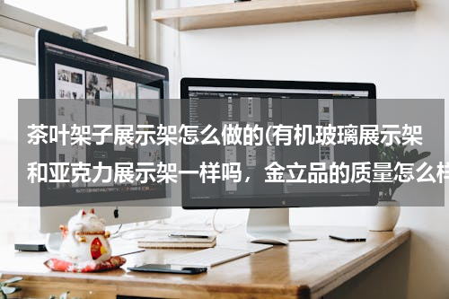 茶叶架子展示架怎么做的(有机玻璃展示架和亚克力展示架一样吗，金立品的质量怎么样，不是透明的能做吗，有没有做过的？)
