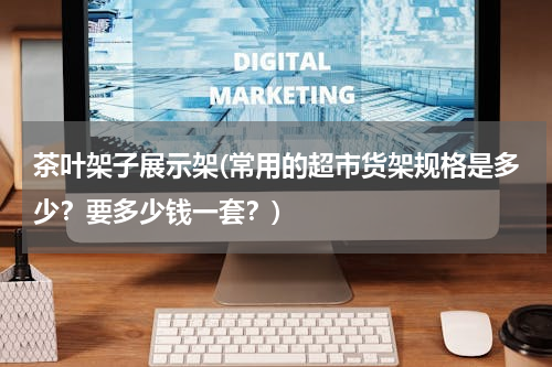茶叶架子展示架(常用的超市货架规格是多少？要多少钱一套？)