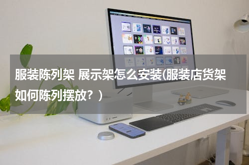 服装陈列架 展示架怎么安装(服装店货架如何陈列摆放？)