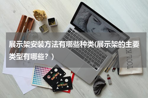 展示架安装方法有哪些种类(展示架的主要类型有哪些？)