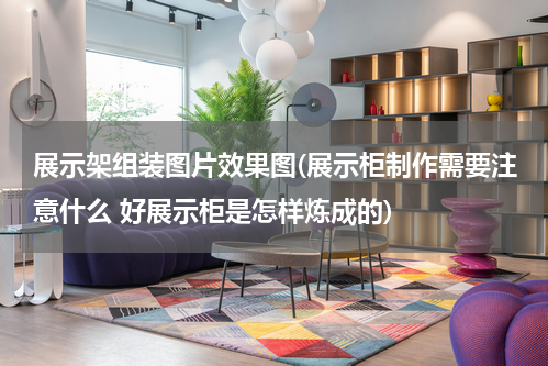 展示架组装图片效果图(展示柜制作需要注意什么 好展示柜是怎样炼成的)