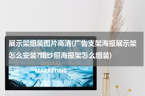 展示架组装图片高清(广告支架海报展示架怎么安装?婚纱照海报架怎么组装)
