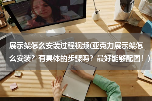 展示架怎么安装过程视频(亚克力展示架怎么安装？有具体的步骤吗？最好能够配图！)