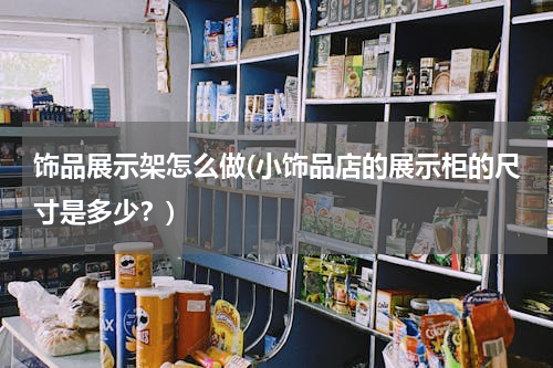 饰品展示架怎么做(小饰品店的展示柜的尺寸是多少？)
