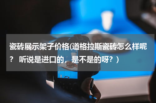 瓷砖展示架子价格(道格拉斯瓷砖怎么样呢？ 听说是进口的，是不是的呀？)