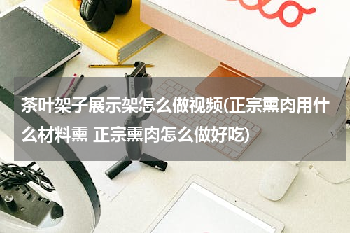 茶叶架子展示架怎么做视频(正宗熏肉用什么材料熏 正宗熏肉怎么做好吃)