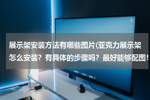 展示架安装方法有哪些图片(亚克力展示架怎么安装？有具体的步骤吗？最好能够配图！)