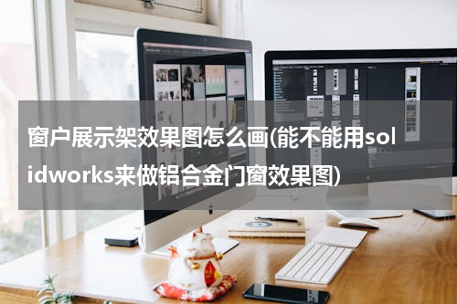 窗户展示架效果图怎么画(能不能用solidworks来做铝合金门窗效果图)