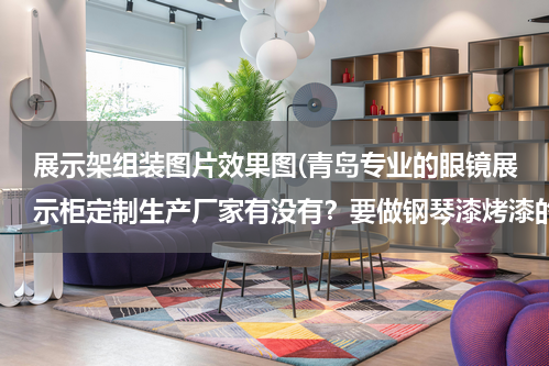 展示架组装图片效果图(青岛专业的眼镜展示柜定制生产厂家有没有？要做钢琴漆烤漆的眼镜展示柜,在青岛市区有眼镜店装修项目的厂家)