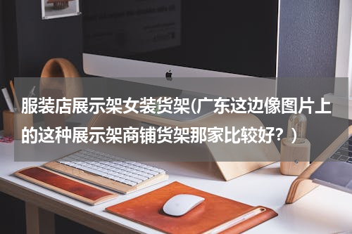 服装店展示架女装货架(广东这边像图片上的这种展示架商铺货架那家比较好？)