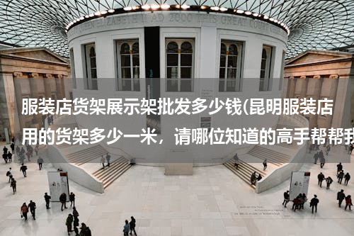 服装店货架展示架批发多少钱(昆明服装店用的货架多少一米，请哪位知道的高手帮帮我，顺便告诉我哪里批得到)