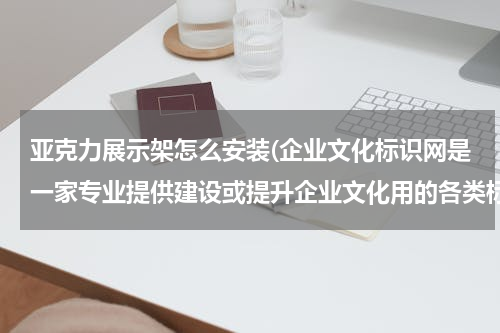亚克力展示架怎么安装(企业文化标识网是一家专业提供建设或提升企业文化用的各类标语标识的一家服务型公司，主要包含有企业管理、)
