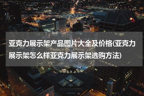 亚克力展示架产品图片大全及价格(亚克力展示架怎么样亚克力展示架选购方法)