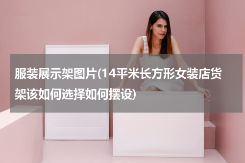 服装展示架图片(14平米长方形女装店货架该如何选择如何摆设)