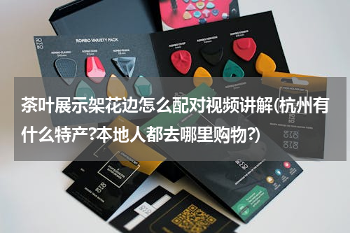 茶叶展示架花边怎么配对视频讲解(杭州有什么特产?本地人都去哪里购物?)