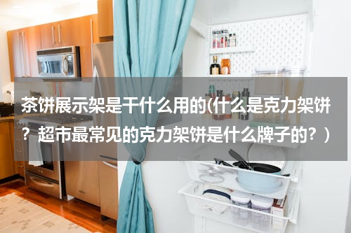茶饼展示架是干什么用的(什么是克力架饼？超市最常见的克力架饼是什么牌子的？)