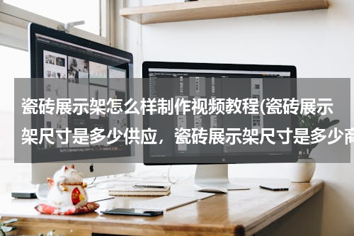 瓷砖展示架怎么样制作视频教程(瓷砖展示架尺寸是多少供应，瓷砖展示架尺寸是多少商机)