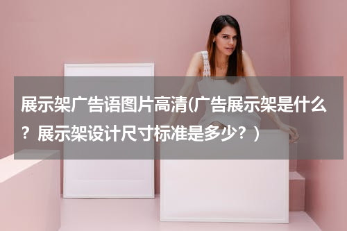 展示架广告语图片高清(广告展示架是什么？展示架设计尺寸标准是多少？)