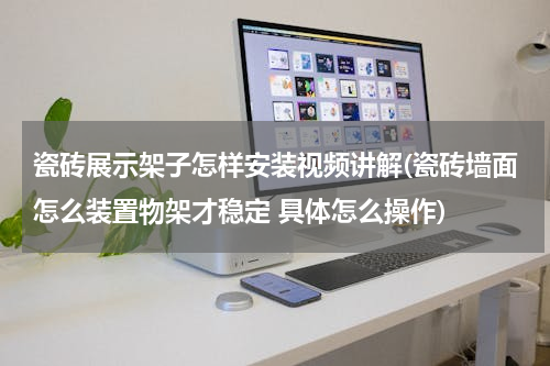 瓷砖展示架子怎样安装视频讲解(瓷砖墙面怎么装置物架才稳定 具体怎么操作)