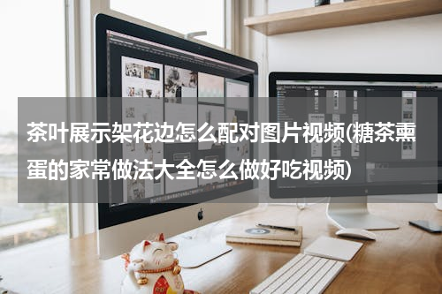 茶叶展示架花边怎么配对图片视频(糖茶熏蛋的家常做法大全怎么做好吃视频)