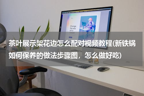 茶叶展示架花边怎么配对视频教程(新铁锅如何保养的做法步骤图，怎么做好吃)