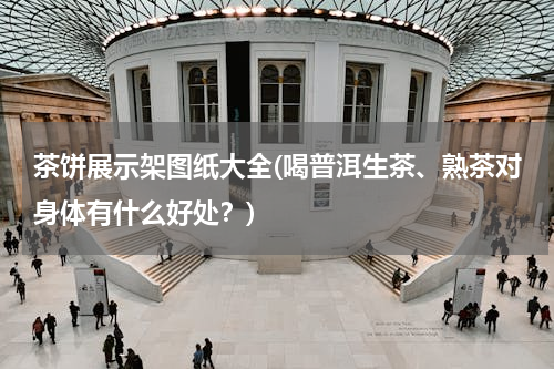 茶饼展示架图纸大全(喝普洱生茶、熟茶对身体有什么好处？)