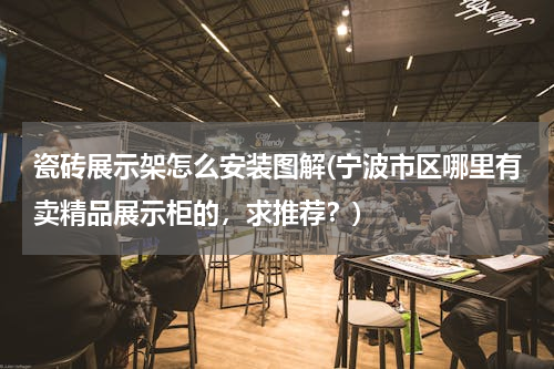 瓷砖展示架怎么安装图解(宁波市区哪里有卖精品展示柜的，求推荐？)