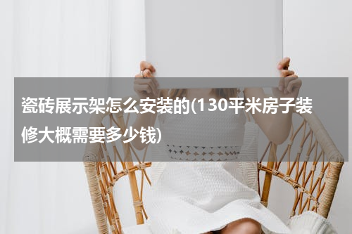 瓷砖展示架怎么安装的(130平米房子装修大概需要多少钱)