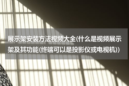 展示架安装方法视频大全(什么是视频展示架及其功能(终端可以是投影仪或电视机))