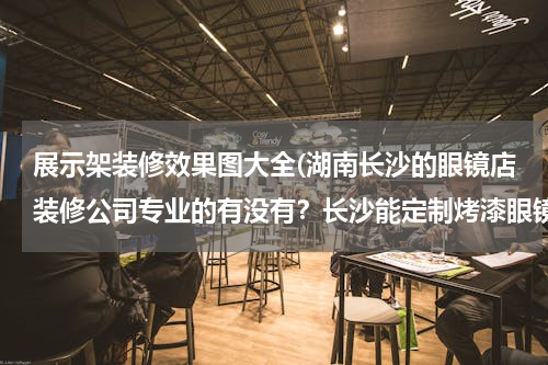 展示架装修效果图大全(湖南长沙的眼镜店装修公司专业的有没有？长沙能定制烤漆眼镜展柜的装修公司)