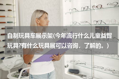 自制玩具车展示架(今年流行什么儿童益智玩具?有什么玩具展可以咨询，了解的。)
