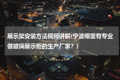 展示架安装方法视频讲解(宁波哪里有专业做玻璃展示柜的生产厂家？)